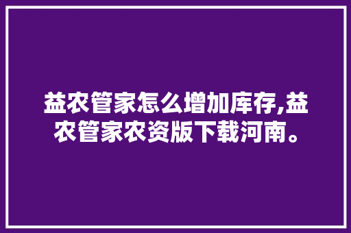益农管家怎么增加库存,益农管家农资版下载河南。 身体保健