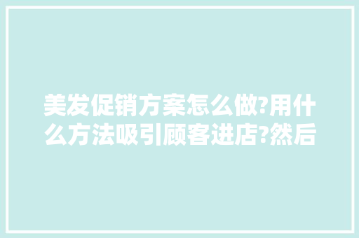 美发促销方案怎么做?用什么方法吸引顾客进店?然后怎样去留客,优惠活动推广文案图片美发怎么写。 身体保健