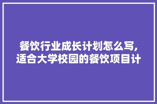 餐饮行业成长计划怎么写,适合大学校园的餐饮项目计划书怎么做。 健康生活