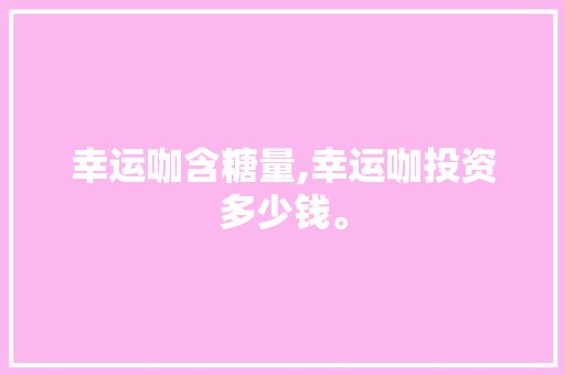 幸运咖含糖量,幸运咖投资多少钱。