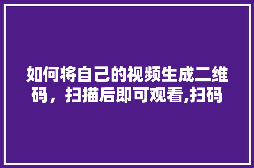 如何将自己的视频生成二维码，扫描后即可观看,扫码小程序怎么制作视频教程。 综合便民