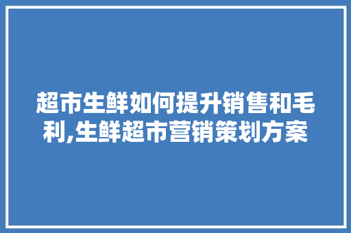 超市生鲜如何提升销售和毛利,生鲜超市营销策划方案范文500。