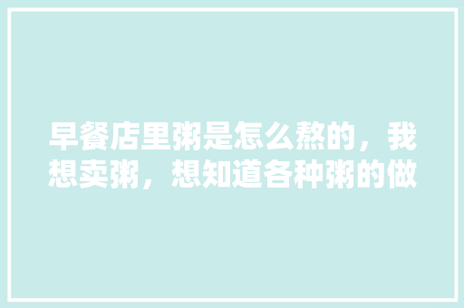 早餐店里粥是怎么熬的，我想卖粥，想知道各种粥的做法,仁记粥铺加盟费多少。 饮食技巧