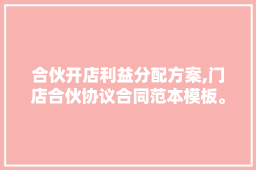 合伙开店利益分配方案,门店合伙协议合同范本模板。