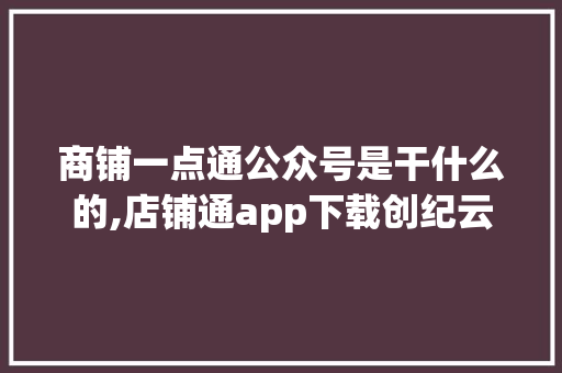 商铺一点通公众号是干什么的,店铺通app下载创纪云。