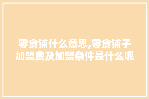 零食铺什么意思,零食铺子加盟费及加盟条件是什么呢。 锻炼方法