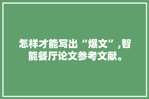 怎样才能写出“爆文”,智能餐厅论文参考文献。 综合便民