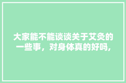 大家能不能谈谈关于艾灸的一些事，对身体真的好吗,中艾集团。 健康生活