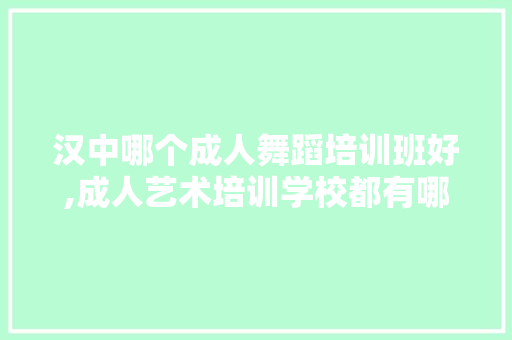 汉中哪个成人舞蹈培训班好,成人艺术培训学校都有哪些学校。