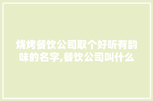烧烤餐饮公司取个好听有韵味的名字,餐饮公司叫什么名字好听 好记。