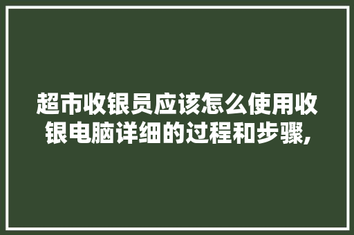 超市收银员应该怎么使用收银电脑详细的过程和步骤,收银台电脑怎么安装软件。 综合便民