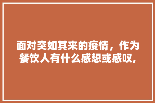 面对突如其来的疫情，作为餐饮人有什么感想或感叹,参加餐饮培训的收获与感悟怎么写。