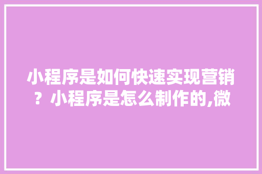 小程序是如何快速实现营销？小程序是怎么制作的,微信小程序报价单怎么生成的。