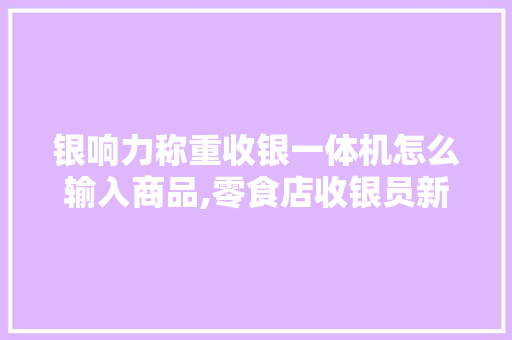 银响力称重收银一体机怎么输入商品,零食店收银员新手快速入门。