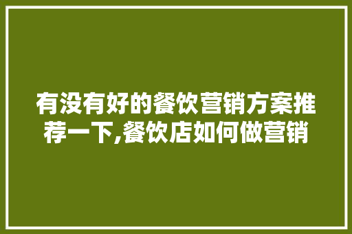 有没有好的餐饮营销方案推荐一下,餐饮店如何做营销策划方案。