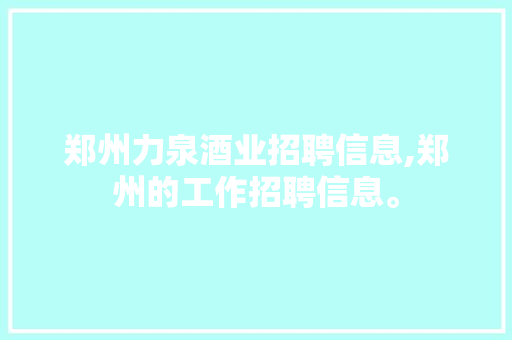 郑州力泉酒业招聘信息,郑州的工作招聘信息。 综合便民