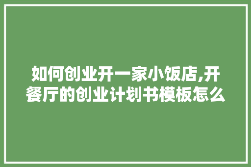 如何创业开一家小饭店,开餐厅的创业计划书模板怎么写。 身体保健