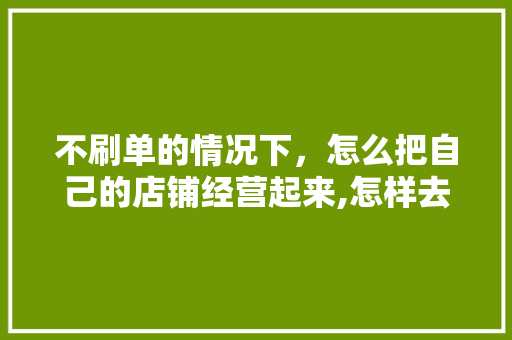 不刷单的情况下，怎么把自己的店铺经营起来,怎样去经营好自己的店铺呢。 锻炼方法