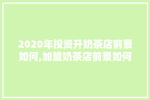 2020年投资开奶茶店前景如何,加盟奶茶店前景如何呢。