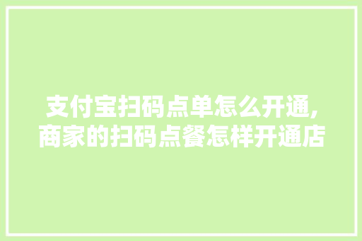 支付宝扫码点单怎么开通,商家的扫码点餐怎样开通店铺功能。