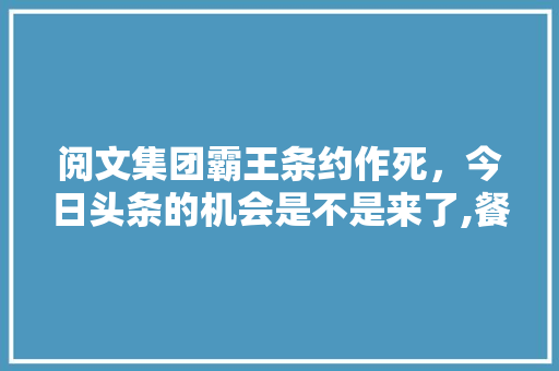 阅文集团霸王条约作死,今日头条的机会是不是来了,餐饮服务培训大纲模板范文。 身体保健 阅文集团霸王条约作死,今日头条的机会是不是来了,餐饮服务培训大纲模板范文。 身体保健
