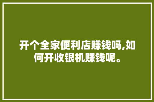 开个全家便利店赚钱吗,如何开收银机赚钱呢。