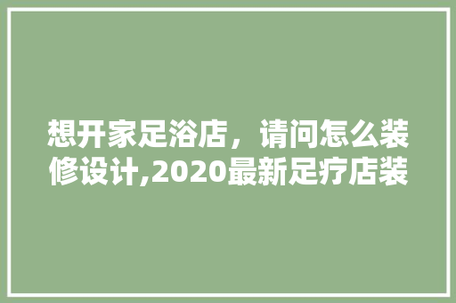 想开家足浴店，请问怎么装修设计,2020最新足疗店装修风格图片。