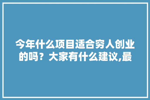 今年什么项目适合穷人创业的吗?大家有什么建议,最适合穷人开的店是技术行业吗知乎。 锻炼方法 今年什么项目适合穷人创业的吗?大家有什么建议,最适合穷人开的店是技术行业吗知乎。 锻炼方法