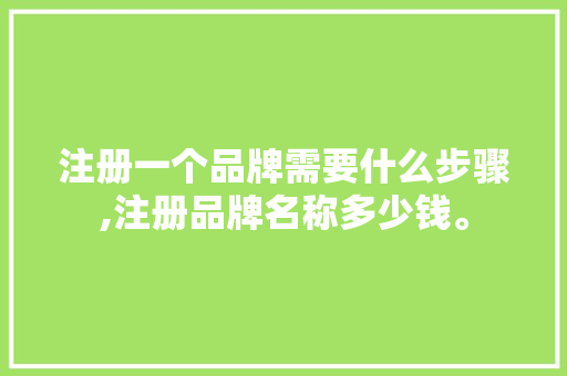 注册一个品牌需要什么步骤,注册品牌名称多少钱。