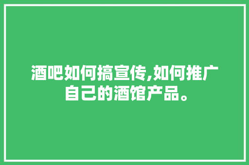 酒吧如何搞宣传,如何推广自己的酒馆产品。