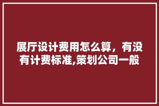 展厅设计费用怎么算，有没有计费标准,策划公司一般怎么收费的呢。 饮食技巧