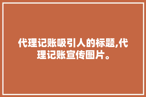 代理记账吸引人的标题,代理记账宣传图片。