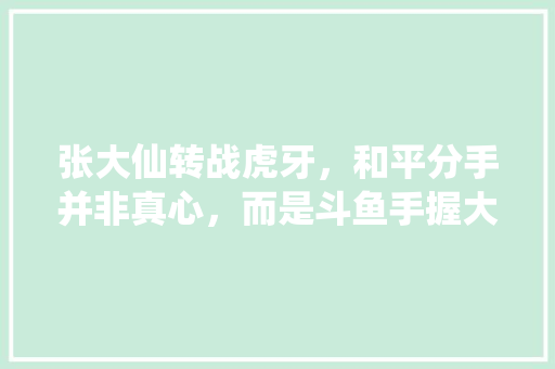 张大仙转战虎牙,和平分手并非真心,而是斗鱼手握大仙全行业商标使用权,你怎么评价,商标查询 中国商标网。 身体保健 张大仙转战虎牙,和平分手并非真心,而是斗鱼手握大仙全行业商标使用权,你怎么评价,商标查询 中国商标网。 身体保健