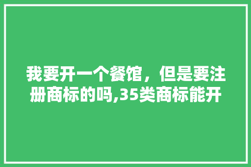我要开一个餐馆，但是要注册商标的吗,35类商标能开餐馆吗多少钱一个。