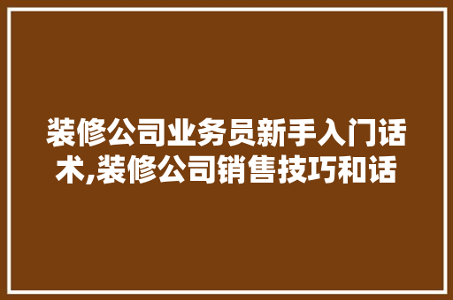 装修公司业务员新手入门话术,装修公司销售技巧和话术经典。 综合便民