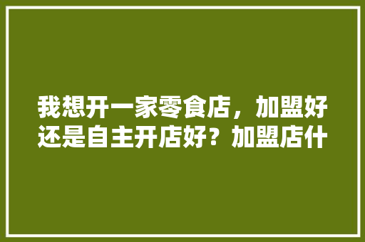 我想开一家零食店，加盟好还是自主开店好？加盟店什么品牌好,零食小吃店加盟排行榜最新。 饮食技巧