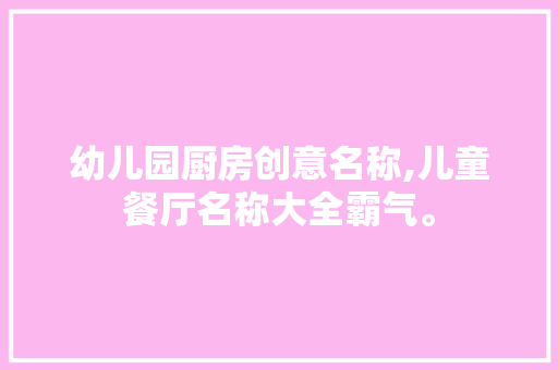 幼儿园厨房创意名称,儿童餐厅名称大全霸气。