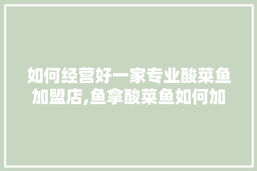 如何经营好一家专业酸菜鱼加盟店,鱼拿酸菜鱼如何加盟的。