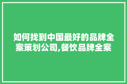 如何找到中国最好的品牌全案策划公司,餐饮品牌全案策划公司。 健康生活 如何找到中国最好的品牌全案策划公司,餐饮品牌全案策划公司。 健康生活