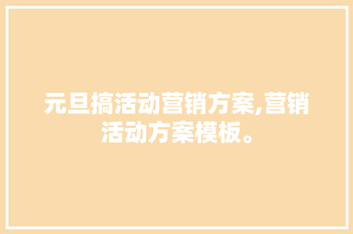 元旦搞活动营销方案,营销活动方案模板。