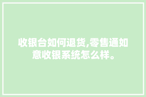 收银台如何退货,零售通如意收银系统怎么样。