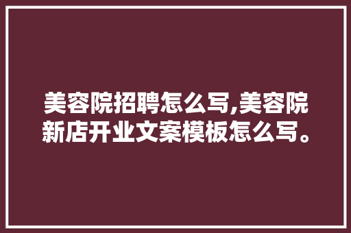 美容院招聘怎么写,美容院新店开业文案模板怎么写。