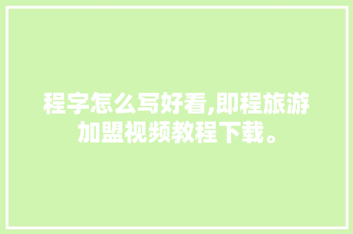 程字怎么写好看,即程旅游加盟视频教程下载。