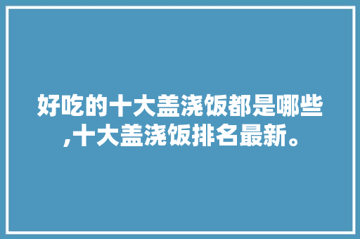 好吃的十大盖浇饭都是哪些,十大盖浇饭排名最新。 饮食技巧
