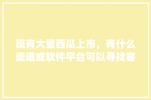 现有大量西瓜上市，有什么渠道或软件平台可以寻找客商，谢谢,app拉新一手渠道商怎么找。