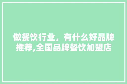 做餐饮行业，有什么好品牌推荐,全国品牌餐饮加盟店排行榜前十名。 饮食技巧