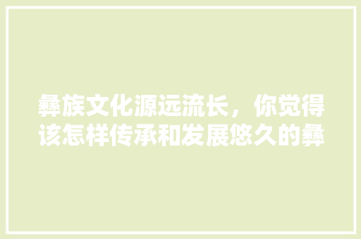 彝族文化源远流长，你觉得该怎样传承和发展悠久的彝族文化呢,美食文化传播途径有哪些。 健康生活