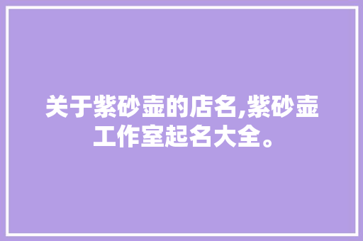 关于紫砂壶的店名,紫砂壶工作室起名大全。 综合便民 关于紫砂壶的店名,紫砂壶工作室起名大全。 综合便民