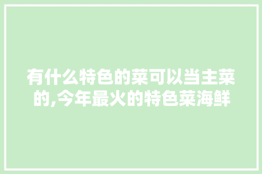 有什么特色的菜可以当主菜的,今年最火的特色菜海鲜是什么。