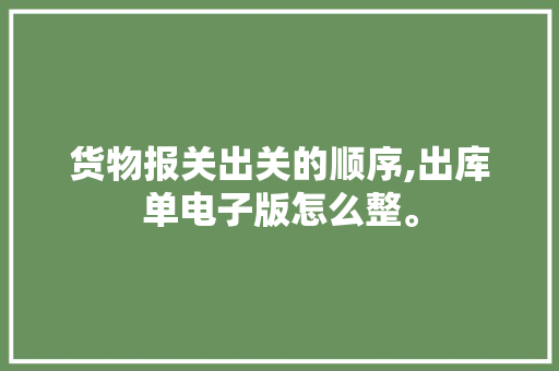 货物报关出关的顺序,出库单电子版怎么整。 身体保健